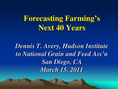Forecasting Farming’s Next 40 Years Dennis T. Avery, Hudson Institute to National Grain and Feed Ass’n San Diego, CA March 15, 2011