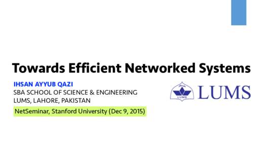 Towards Efficient Networked Systems IHSAN AYYUB QAZI SBA SCHOOL OF SCIENCE & ENGINEERING LUMS, LAHORE, PAKISTAN NetSeminar, Stanford University (Dec 9, 2015)