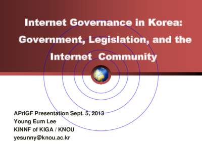 Internet Governance in Korea: Government, Legislation, and the Internet Community  APrIGF Presentation Sept. 5, 2013