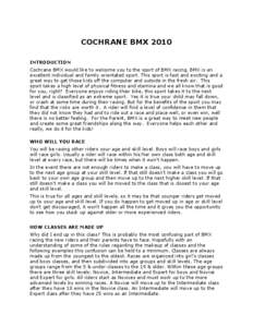 COCHRANE BMX 2010 INTRODUCTION Cochrane BMX would like to welcome you to the sport of BMX racing. BMX is an excellent individual and family orientated sport. This sport is fast and exciting and a great way to get those k