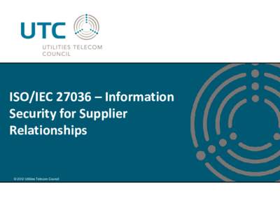 ISO/IEC 27036 – Information Security for Supplier Relationships © 2012 Utilities Telecom Council