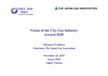 Vision of the City Gas Industry toward 2030 Mitsunori Torihara Chairman, The Japan Gas Association November 25, 2010 Gasex 2010