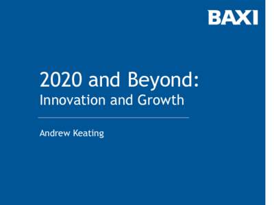 2020 and Beyond: Innovation and Growth Andrew Keating Philip Baxendale, former Baxi Chairman, said in 1983