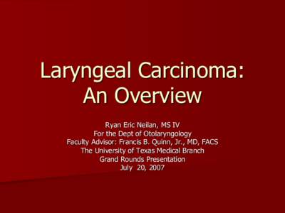 Laryngeal Carcinoma: An Overview Ryan Eric Neilan, MS IV For the Dept of Otolaryngology Faculty Advisor: Francis B. Quinn, Jr., MD, FACS The University of Texas Medical Branch