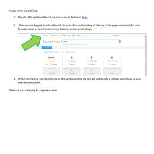 Shop with GoodShop 1. Register through GoodSearch. Instructions can be found here. 2. Once you are logged into GoodSearch. You can click on Goodshop at the top of the page and search for your favorite stores or scroll do