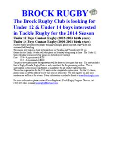 BROCK RUGBY The Brock Rugby Club is looking for Under 12 & Under 14 boys interested in Tackle Rugby for the 2014 Season Under 12 Boys Contact Rugby[removed]birth years) Under 14 Boys Contact Rugby[removed]birth yea
