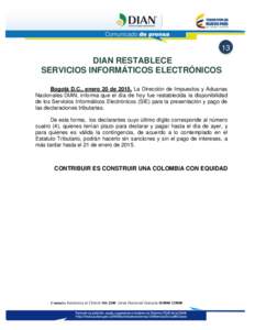 13  DIAN RESTABLECE SERVICIOS INFORMÁTICOS ELECTRÓNICOS Bogotá D.C., enero 20 de[removed]La Dirección de Impuestos y Aduanas Nacionales-DIAN, informa que el día de hoy fue restablecida la disponibilidad