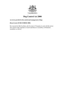 Dog Control Act 2000 An Act to provide for the control and management of dogs [Royal Assent 20 DECEMBERBe it enacted by His Excellency the Governor of Tasmania, by and with the advice and consent of the Legislativ