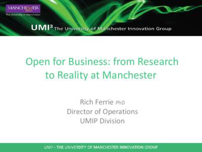 Open for Business: from Research to Reality at Manchester Rich Ferrie PhD Director of Operations UMIP Division