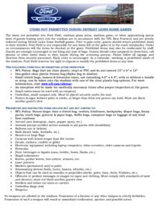 ITEMS NOT PERMITTED DURING DETROIT LIONS HOME GAMES The items not permitted into Ford Field, stadium plaza areas, stadium gates, or when approaching queue lines of guests waiting entry into the stadium are in accordance 