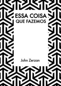 Essa coisa que fazemos John Zerzan 1  Esta obra é livre. Pode e deve ser reproduzida no todo