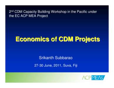 2nd CDM Capacity Building Workshop in the Pacific under the EC ACP MEA Project Economics of CDM Projects Srikanth Subbarao[removed]June, 2011, Suva, Fiji