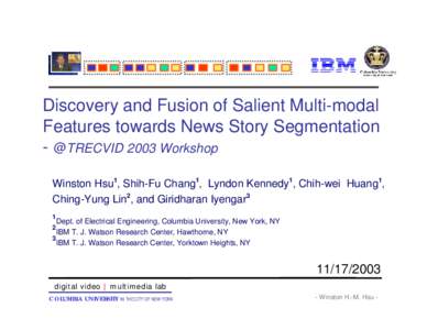 Discovery and Fusion of Salient Multi-modal Features towards News Story Segmentation - @TRECVID 2003 Workshop Winston Hsu1, Shih-Fu Chang1, Lyndon Kennedy1, Chih-wei Huang1, Ching-Yung Lin2, and Giridharan Iyengar3 1