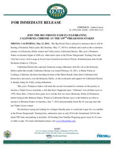 FOR IMMEDIATE RELEASE CONTACT: Ashlee Garcia O: ([removed]C: ([removed]JOIN THE BIG FRESNO FAIR IN CELEBRATING CALIFORNIA CHROME AT THE 139TH PREAKNESS STAKES