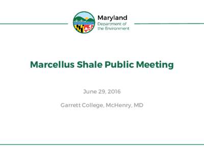 Marcellus Shale Public Meeting June 29, 2016 Garrett College, McHenry, MD Introduction • Oil and gas regulations proposed January 9,
