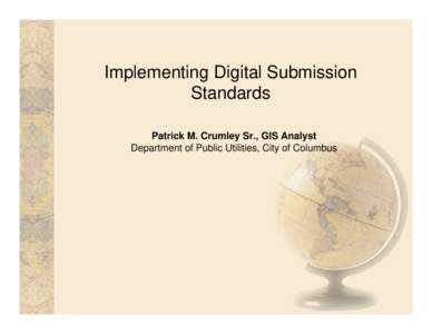Implementing Digital Submission Standards Patrick M. Crumley Sr., GIS Analyst Department of Public Utilities, City of Columbus  Implementing Digital Submission