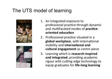 The UTS model of learning 1.  An	
  integrated	
  exposure	
  to	
   professional	
  prac5ce	
  through	
  dynamic	
   and	
  mul5faceted	
  modes	
  of	
  prac%ce-­‐ oriented	
  educa%on	
   2.  Pro