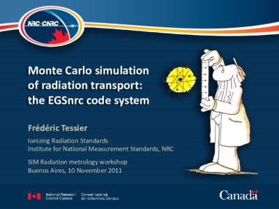 Monte Carlo simulation of radiation transport: the EGSnrc code system Frédéric Tessier Ionizing Radiation Standards Institute for National Measurement Standards, NRC