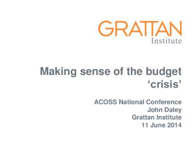 Making sense of the budget ‘crisis’ ACOSS National Conference John Daley Grattan Institute 11 June 2014