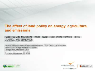 The effect of land policy on energy, agriculture, and emissions KATE CALVIN, MARSHALL WISE, PAGE KYLE, PRALIT PATEL, LEON CLARKE, JAE EDMONDS Joint GCAM Community Modeling Meeting and GTSP Technical Workshop Joint Global