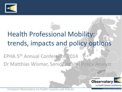 Health Professional Mobility: trends, impacts and policy options EPHA 5th Annual Conference 2014 Dr Matthias Wismar, Senior Health Policy Analyst  European Observatory on Health Systems and Policies