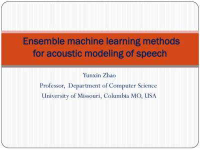Ensemble machine learning methods for acoustic modeling of speech Yunxin Zhao Professor, Department of Computer Science University of Missouri, Columbia MO, USA
