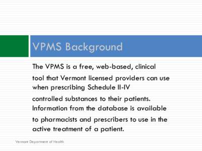 VPMS Background The VPMS is a free, web-based, clinical tool that Vermont licensed providers can use when prescribing Schedule II-IV controlled substances to their patients. Information from the database is available