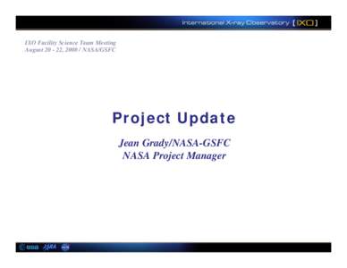 IXO Facility Science Team Meeting August, NASA/GSFC Project Update Jean Grady/NASA-GSFC NASA Project Manager