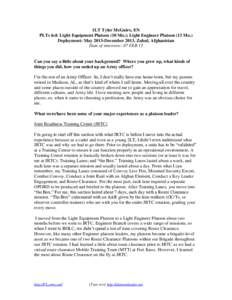 1LT Tyler McGuire, EN PLTs led: Light Equipment Platoon (10 Mo.); Light Engineer Platoon (13 Mo.) Deployment: May 2013-December 2013, Zabul, Afghanistan Date of interview: 07 FEB 13  Can you say a little about your backg