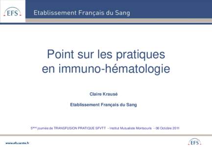 Point sur les pratiques en immuno-hématologie Claire Krausé Etablissement Français du Sang  5ème journée de TRANSFUSION PRATIQUE SFVTT - Institut Mutualiste Montsouris - 06 Octobre 2011