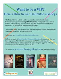 Want to be a VIP?  Here’s How to Get Unlimited eGalleys The HarperCollins Library Marketing team has created a catalog on Edelweiss.com specifically for public librarians. Here you’ll find a slew of frontlist titles 