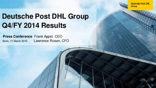 Deutsche Post DHL Group Q4/FY 2014 Results Press Conference Frank Appel, CEO Bonn, 11 March 2015 Lawrence Rosen, CFO