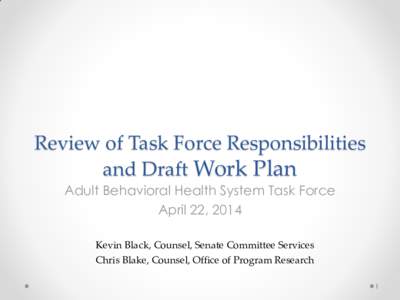 Review of Task Force Responsibilities and Draft Work Plan Adult Behavioral Health System Task Force April 22, 2014 Kevin Black, Counsel, Senate Committee Services Chris Blake, Counsel, Office of Program Research