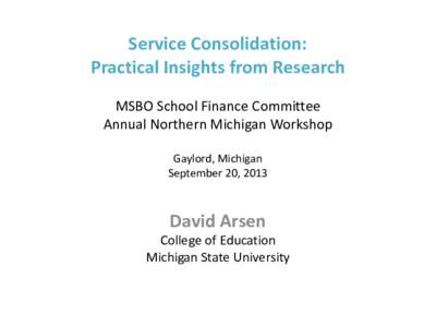 Service Consolidation: Practical Insights from Research MSBO School Finance Committee Annual Northern Michigan Workshop Gaylord, Michigan September 20, 2013