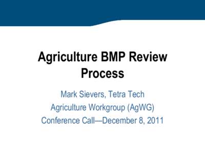 Agriculture BMP Review Process Mark Sievers, Tetra Tech Agriculture Workgroup (AgWG) Conference Call—December 8, 2011