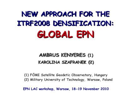 NEW APPROACH FOR THE ITRF2008 DENSIFICATION: GLOBAL EPN AMBRUS KENYERES (1) KAROLINA SZAFRANEK (2)