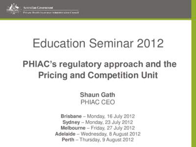 Education Seminar 2012 PHIAC’s regulatory approach and the Pricing and Competition Unit Shaun Gath PHIAC CEO Brisbane – Monday, 16 July 2012