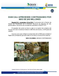 300  DIAN CALI APREHENDE CONTRABANDO POR MÁS DE $40 MILLONES Bogotá D.C., noviembre 19 de[removed]Funcionarios de la División de Gestión de Fiscalización de la Dirección Seccional de Aduanas de Cali,