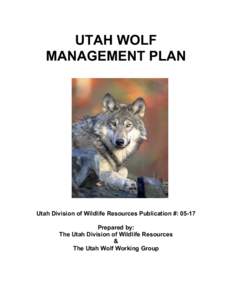 UTAH WOLF MANAGEMENT PLAN Utah Division of Wildlife Resources Publication #: 05-17 Prepared by: The Utah Division of Wildlife Resources