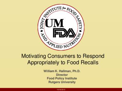 Motivating Consumers to Respond Appropriately to Food Recalls William K. Hallman, Ph.D. Director Food Policy Institute Rutgers University