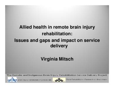 Allied health in remote brain injury rehabilitation: Issues and gaps and impact on service delivery Virginia Mitsch