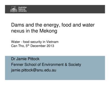 Dams and the energy, food and water nexus in the Mekong Water - food security in Vietnam Can Tho, 5th DecemberDr Jamie Pittock