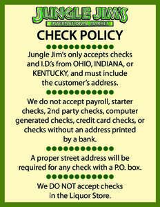 CHECK POLICY Jungle Jim’s only accepts checks and I.D.’s from OHIO, INDIANA, or KENTUCKY, and must include the customer’s address. We do not accept payroll, starter