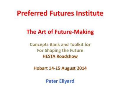 Preferred Futures Institute The Art of Future-Making Concepts Bank and Toolkit for For Shaping the Future HESTA Roadshow Hobart[removed]August 2014