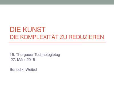 DIE KUNST DIE KOMPLEXITÄT ZU REDUZIEREN 15. Thurgauer Technologietag 27. März 2015 Benedikt Weibel