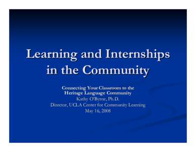 Learning and Internships in the Community Connecting Your Classroom to the Heritage Language Community Kathy O’Byrne, Ph.D. Director, UCLA Center for Community Learning