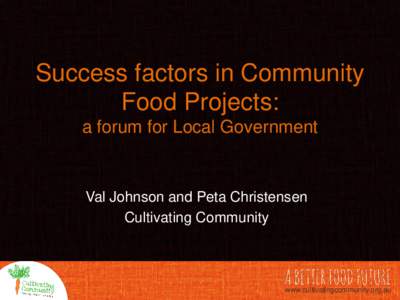 Success factors in Community Food Projects: a forum for Local Government Val Johnson and Peta Christensen Cultivating Community