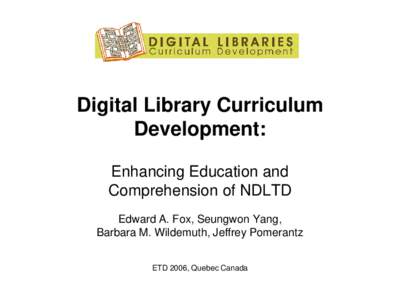 Digital Library Curriculum Development: Enhancing Education and Comprehension of NDLTD Edward A. Fox, Seungwon Yang, Barbara M. Wildemuth, Jeffrey Pomerantz