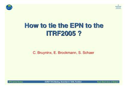 How to tie the EPN to the ITRF2005 ? C. Bruyninx, E. Brockmann, S. Schaer EPN Central Bureau