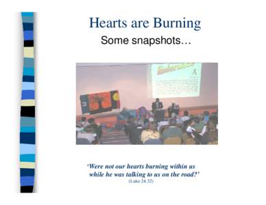 Hearts are Burning Some snapshots… ‘Were not our hearts burning within us while he was talking to us on the road?’ (Luke 24.32)